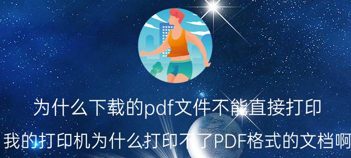 为什么下载的pdf文件不能直接打印 我的打印机为什么打印不了PDF格式的文档啊？